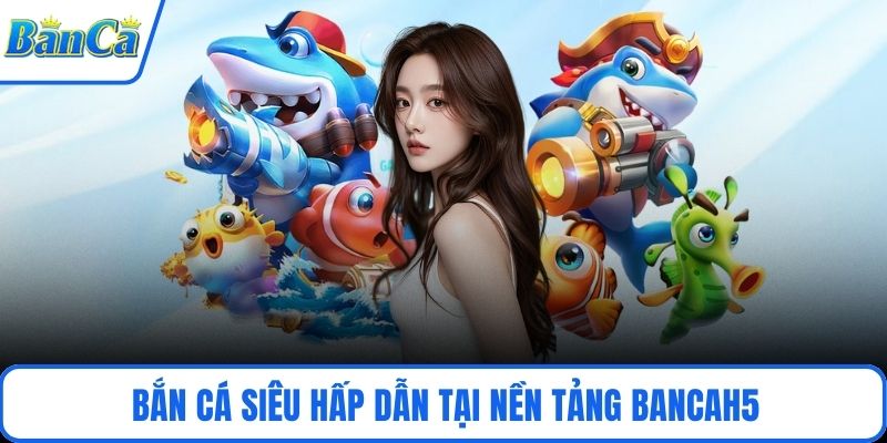 Bắn cá siêu hấp dẫn tại nền tảng BancaH5