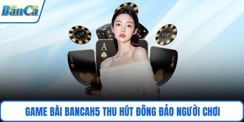 Game bài BancaH5 thu hút đông đảo người chơi