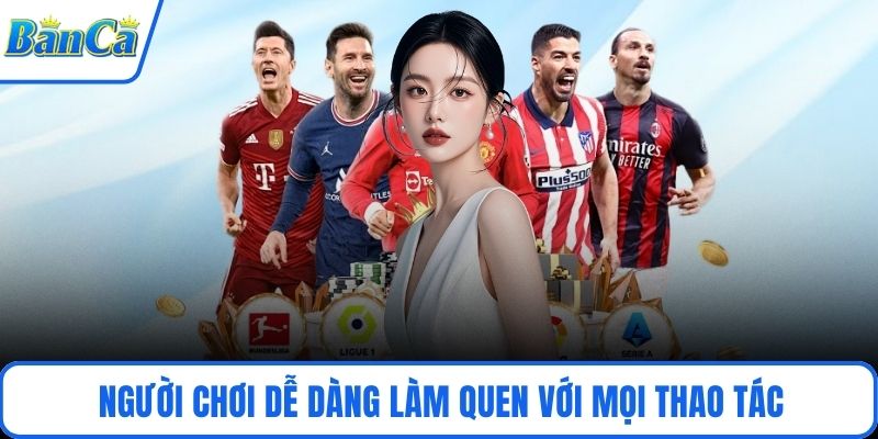Người chơi dễ dàng làm quen với mọi thao tác