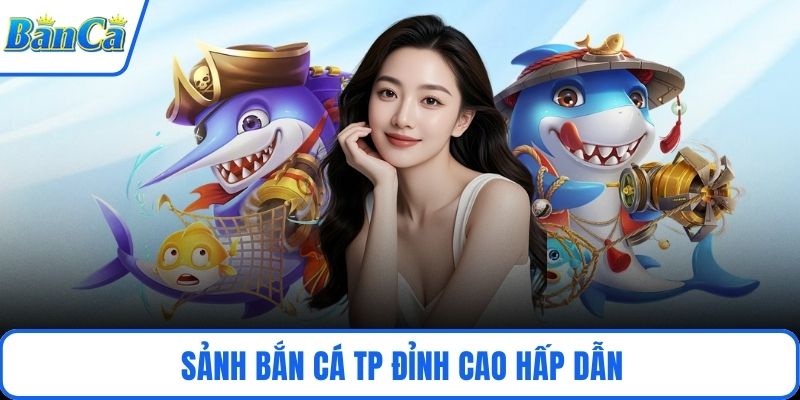 Sảnh bắn cá TP đỉnh cao hấp dẫn