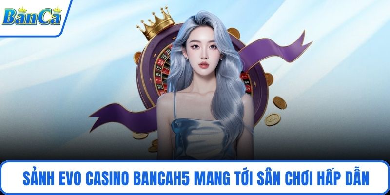 Sảnh EVO Casino BancaH5 mang tới sân chơi hấp dẫn