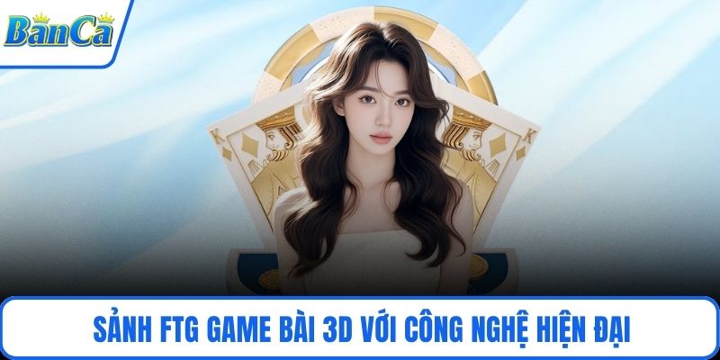 Sảnh FTG Game Bài 3D với công nghệ hiện đại