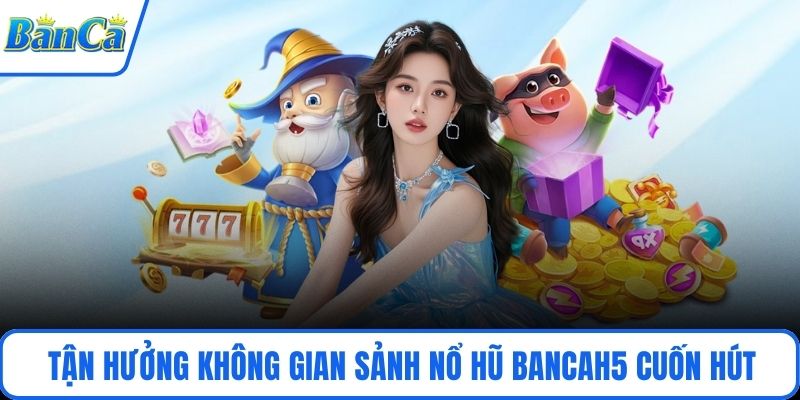 Tận hưởng không gian sảnh nổ hũ BancaH5 cuốn hút