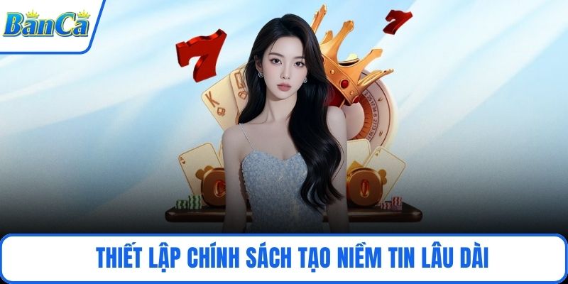 Thiết lập chính sách tạo niềm tin lâu dài