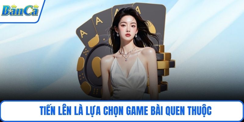 Tiến lên là lựa chọn game bài quen thuộc