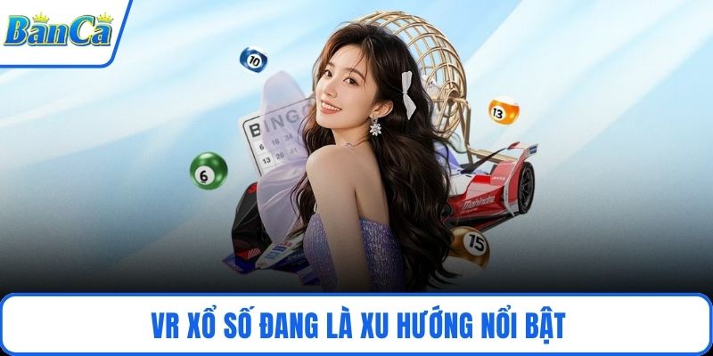 VR xổ số đang là xu hướng nổi bật